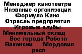 Менеджер кинотеатра › Название организации ­ Формула Кино › Отрасль предприятия ­ Игровые клубы › Минимальный оклад ­ 1 - Все города Работа » Вакансии   . Мордовия респ.